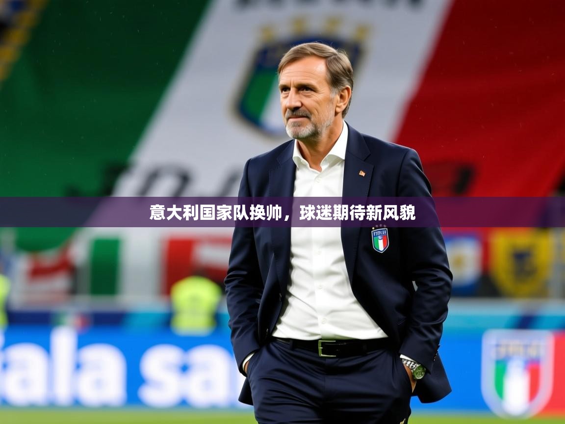 2025意大利国家队换帅，球迷期待新风貌