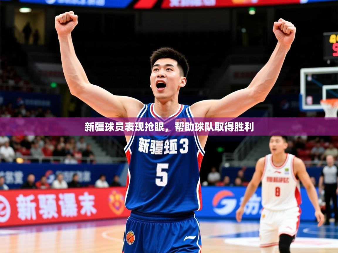 2025新疆球员表现抢眼，帮助球队取得胜利