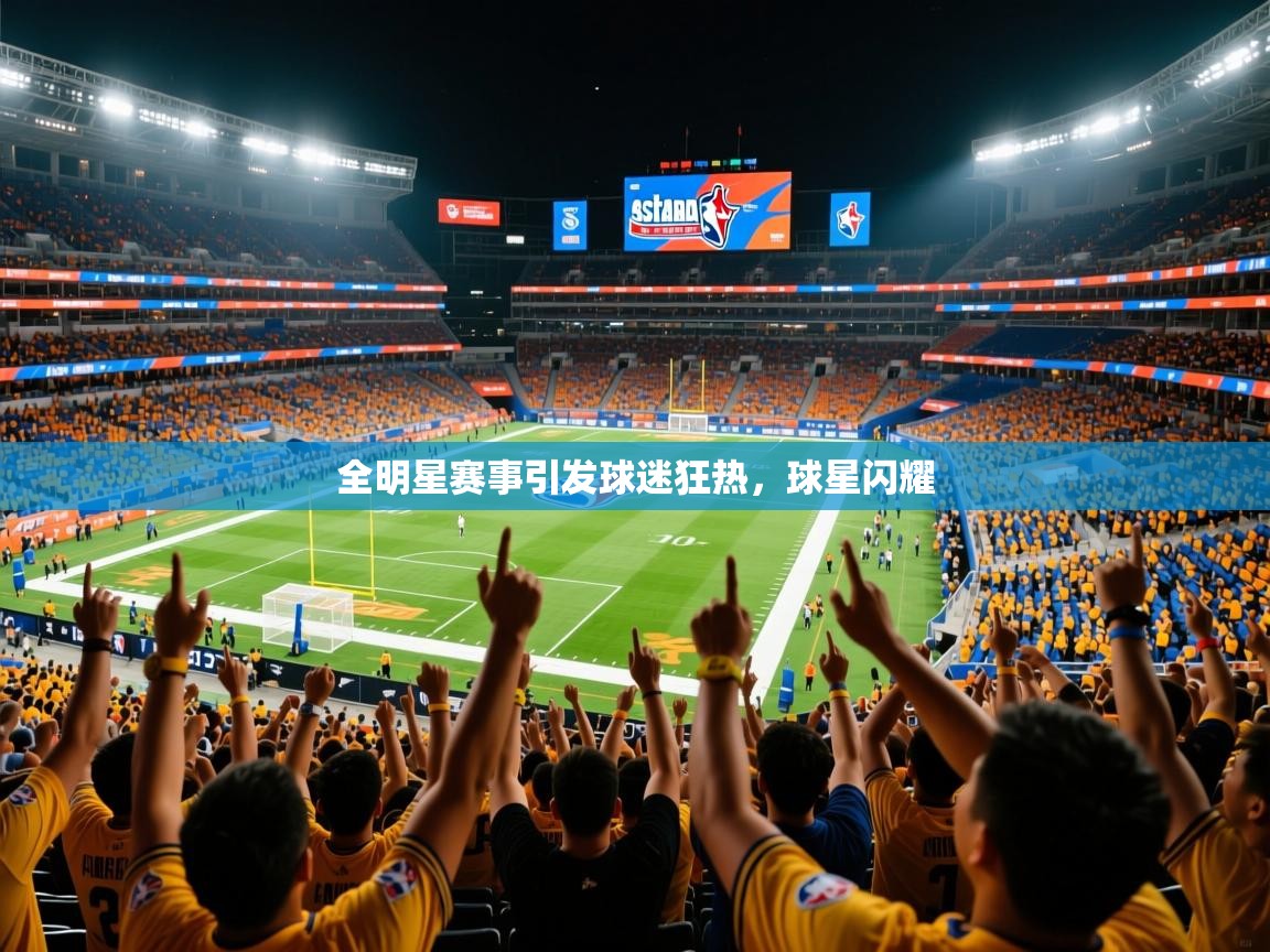 2025全明星赛事引发球迷狂热，球星闪耀