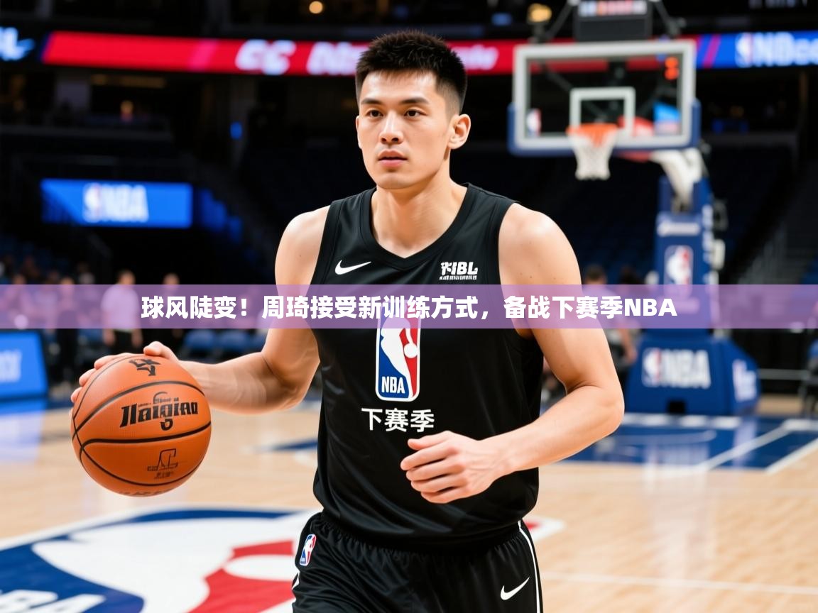 2025球风陡变！周琦接受新训练方式，备战下赛季NBA