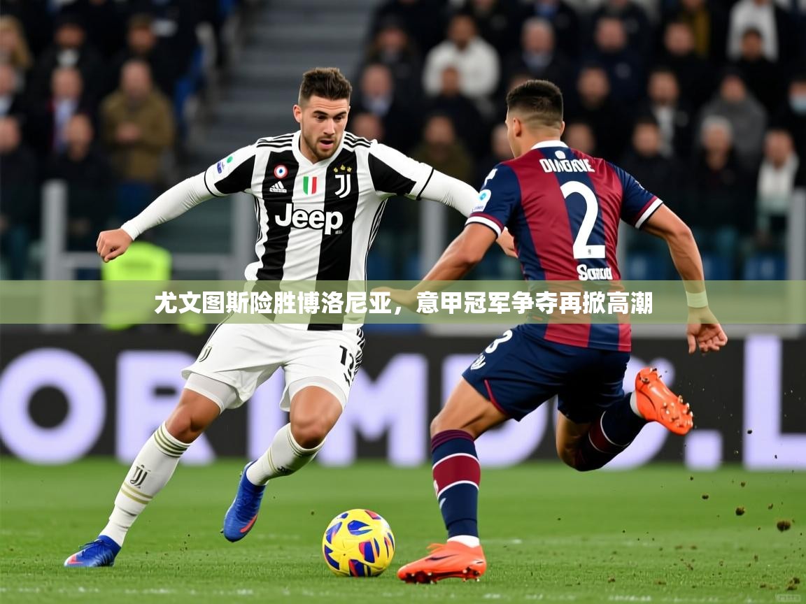 2025尤文图斯险胜博洛尼亚，意甲冠军争夺再掀高潮
