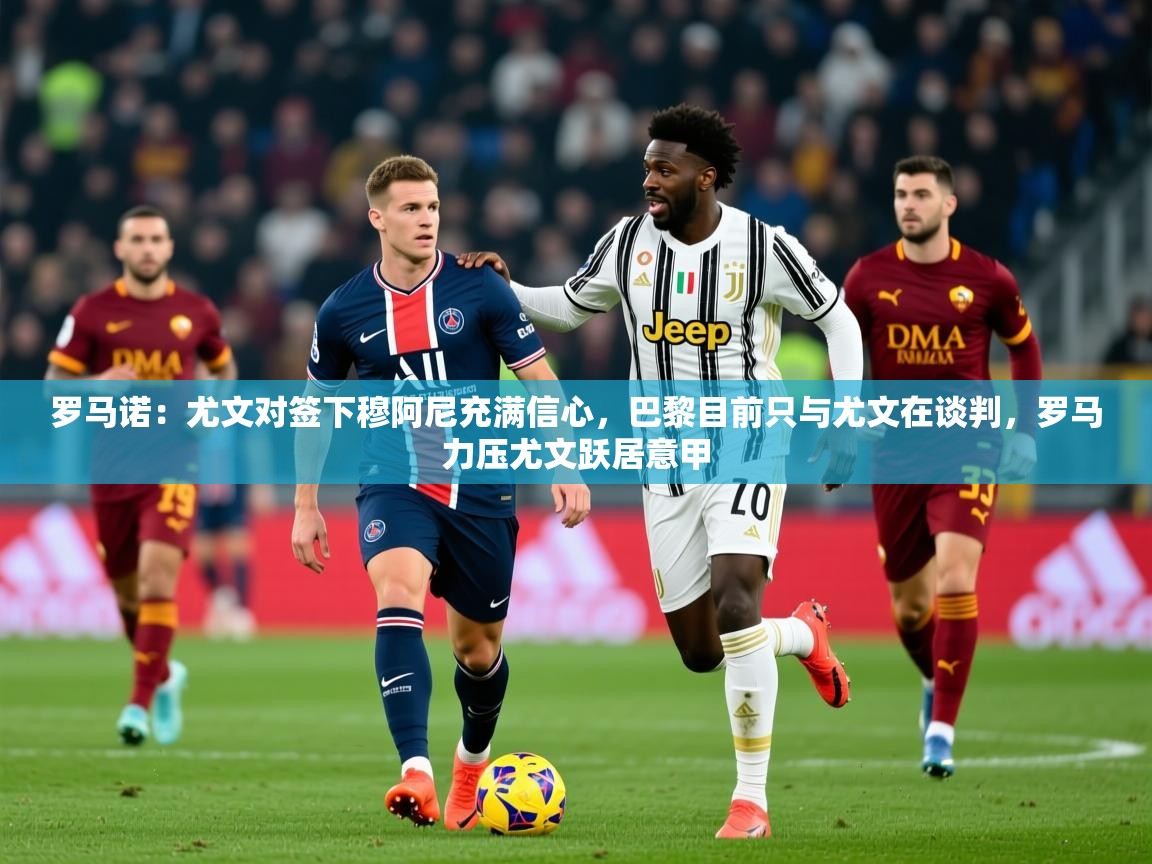 2025罗马诺：尤文对签下穆阿尼充满信心，巴黎目前只与尤文在谈判，罗马力压尤文跃居意甲  第3张