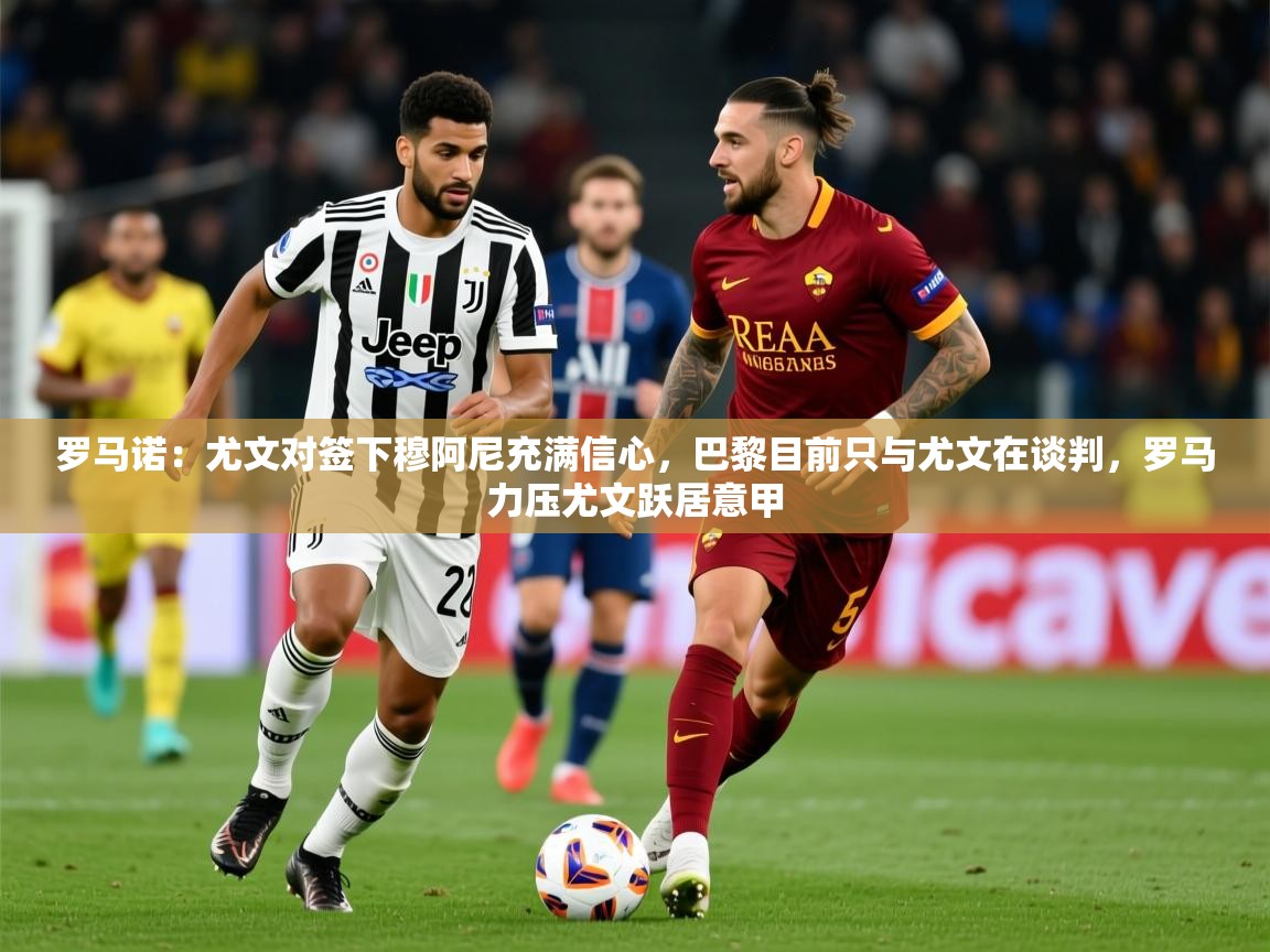 2025罗马诺：尤文对签下穆阿尼充满信心，巴黎目前只与尤文在谈判，罗马力压尤文跃居意甲  第4张