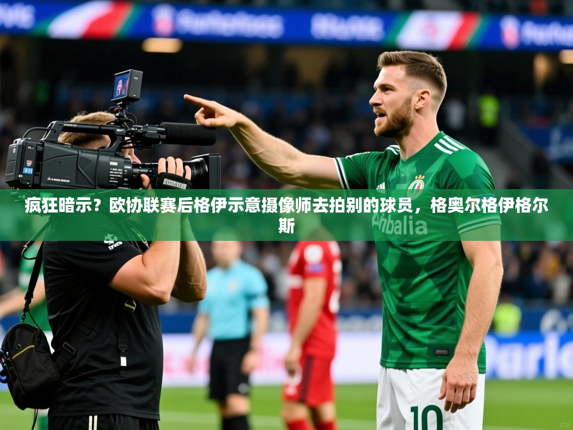 2025疯狂暗示？欧协联赛后格伊示意摄像师去拍别的球员，格奥尔格伊格尔斯
