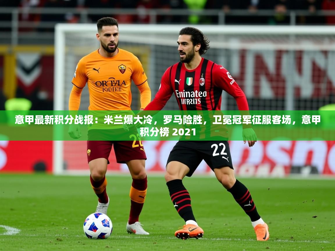2025意甲最新积分战报：米兰爆大冷，罗马险胜，卫冕冠军征服客场，意甲积分榜 2021
