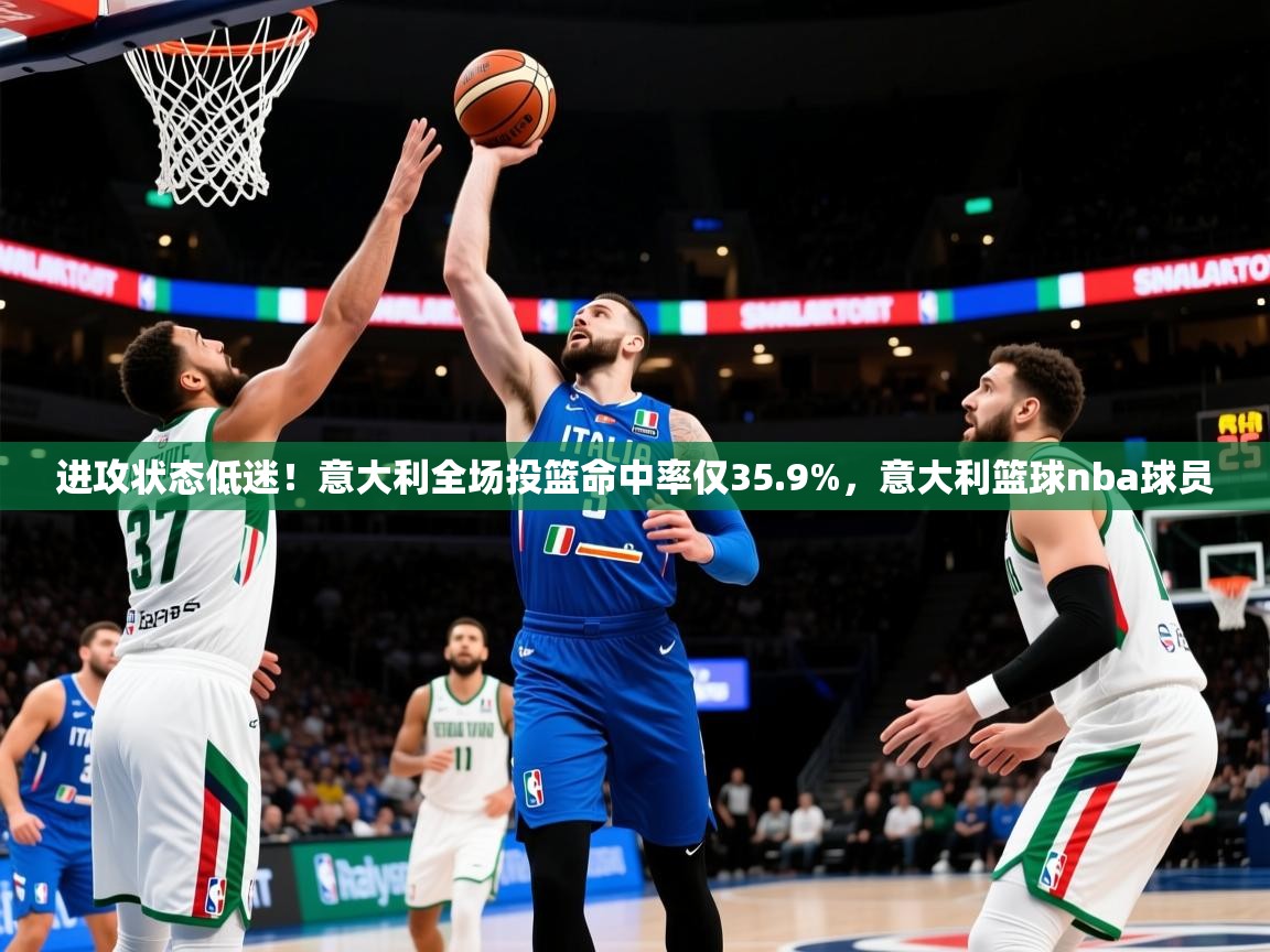 2025进攻状态低迷！意大利全场投篮命中率仅35.9%，意大利篮球nba球员  第2张
