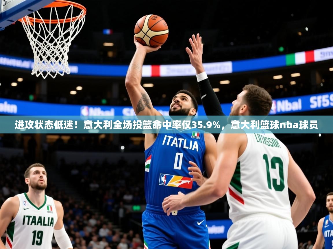 2025进攻状态低迷！意大利全场投篮命中率仅35.9%，意大利篮球nba球员  第4张
