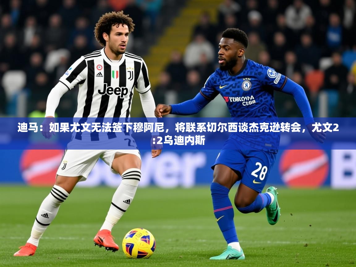 2025迪马：如果尤文无法签下穆阿尼，将联系切尔西谈杰克逊转会，尤文2:2乌迪内斯  第1张
