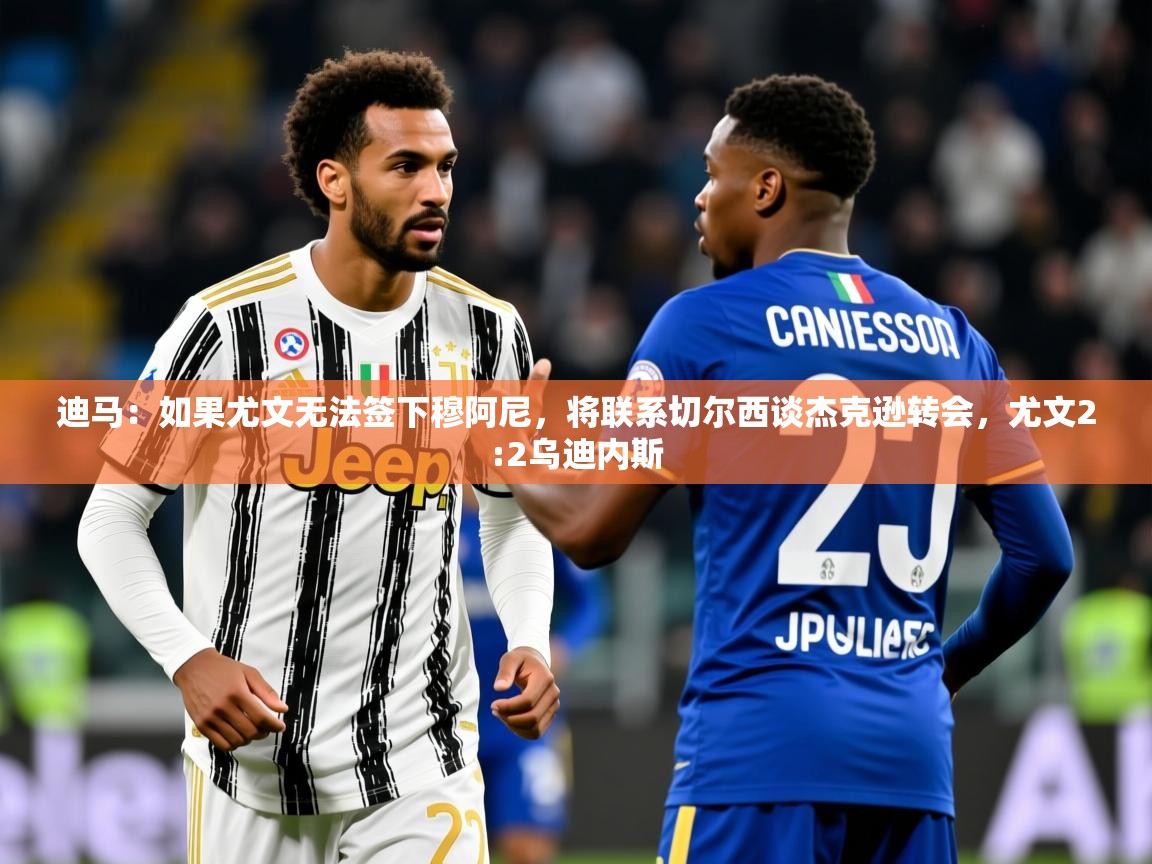2025迪马：如果尤文无法签下穆阿尼，将联系切尔西谈杰克逊转会，尤文2:2乌迪内斯  第2张