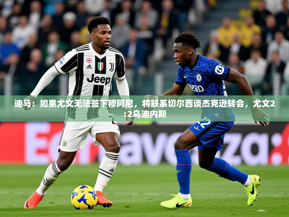 2025迪马：如果尤文无法签下穆阿尼，将联系切尔西谈杰克逊转会，尤文2:2乌迪内斯  第3张