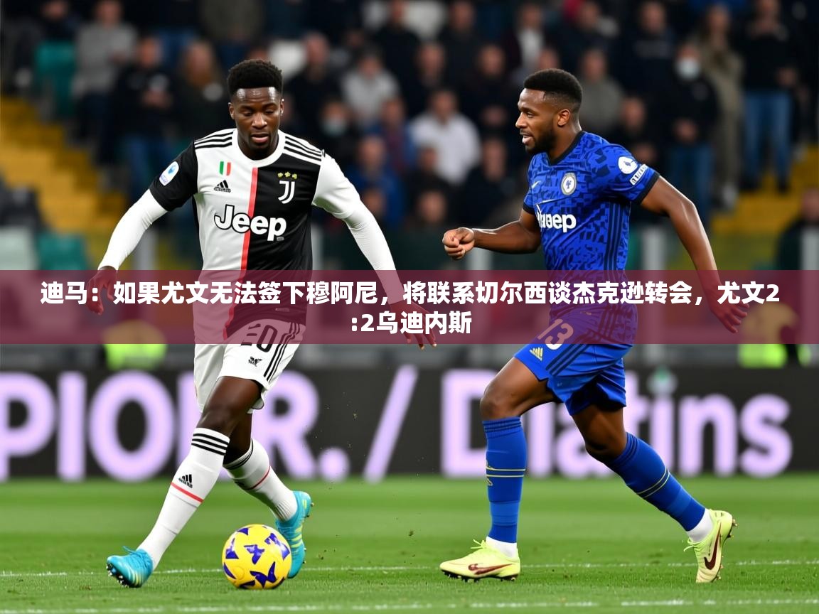 2025迪马：如果尤文无法签下穆阿尼，将联系切尔西谈杰克逊转会，尤文2:2乌迪内斯  第4张