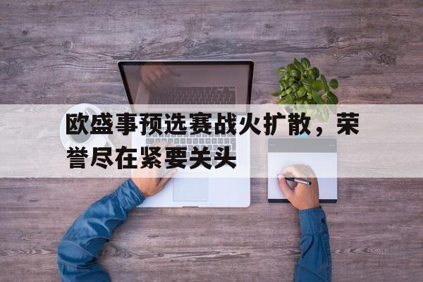 澳客网官方网站首页-欧盛事预选赛战火扩散，荣誉尽在紧要关头